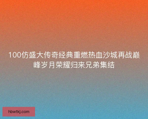 100仿盛大传奇经典重燃热血沙城再战巅峰岁月荣耀归来兄弟集结