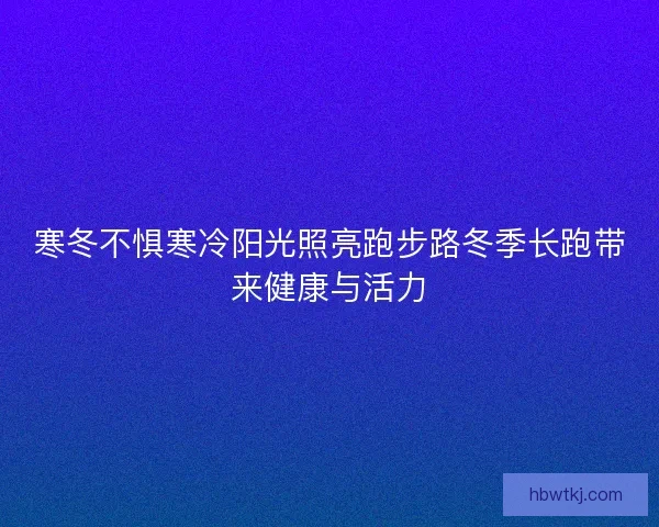 寒冬不惧寒冷阳光照亮跑步路冬季长跑带来健康与活力 寒冬不惧寒冷阳光照亮跑步路冬季长跑带来健康与活力
