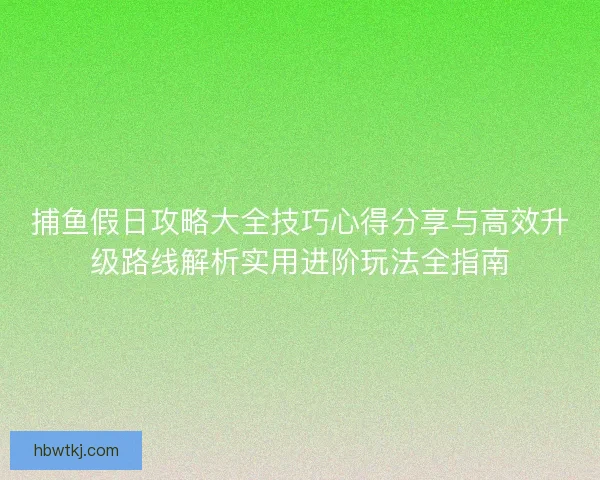 捕鱼假日攻略大全技巧心得分享与高效升级路线解析实用进阶玩法全指南 捕鱼假日攻略大全技巧心得分享与高效升级路线解析实用进阶玩法全指南