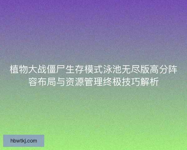 植物大战僵尸生存模式泳池无尽版高分阵容布局与资源管理终极技巧解析 植物大战僵尸生存模式泳池无尽版高分阵容布局与资源管理终极技巧解析