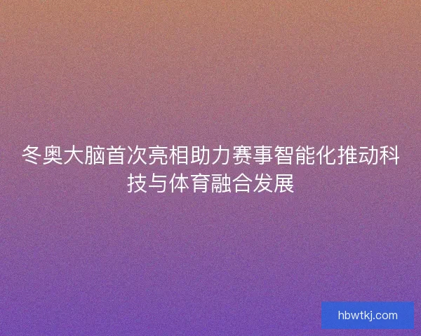 冬奥大脑首次亮相助力赛事智能化推动科技与体育融合发展
