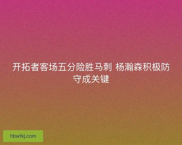 开拓者客场五分险胜马刺 杨瀚森积极防守成关键