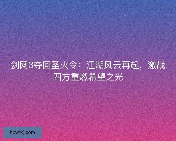 剑网3夺回圣火令:江湖风云再起,激战四方重燃希望之光 剑网3夺回圣火令:江湖风云再起,激战四方重燃希望之光