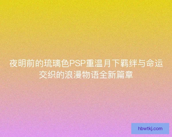 夜明前的琉璃色PSP重温月下羁绊与命运交织的浪漫物语全新篇章 夜明前的琉璃色PSP重温月下羁绊与命运交织的浪漫物语全新篇章
