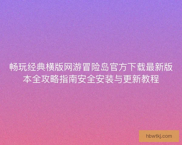 畅玩经典横版网游冒险岛官方下载最新版本全攻略指南安全安装与更新教程 畅玩经典横版网游冒险岛官方下载最新版本全攻略指南安全安装与更新教程