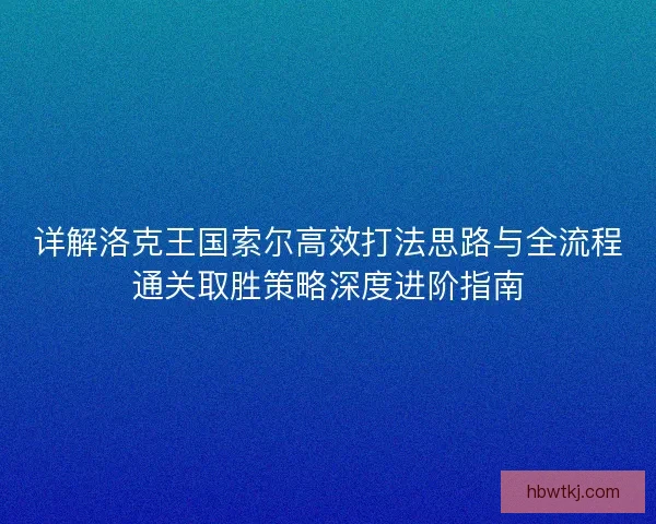 详解洛克王国索尔高效打法思路与全流程通关取胜策略深度进阶指南