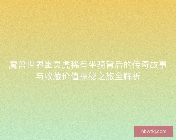 魔兽世界幽灵虎稀有坐骑背后的传奇故事与收藏价值探秘之旅全解析 魔兽世界幽灵虎稀有坐骑背后的传奇故事与收藏价值探秘之旅全解析