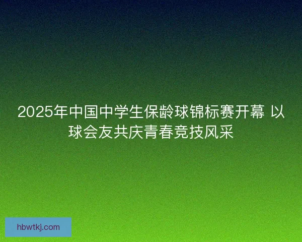 2025年中国中学生保龄球锦标赛开幕 以球会友共庆青春竞技风采 2025年中国中学生保龄球锦标赛开幕 以球会友共庆青春竞技风采