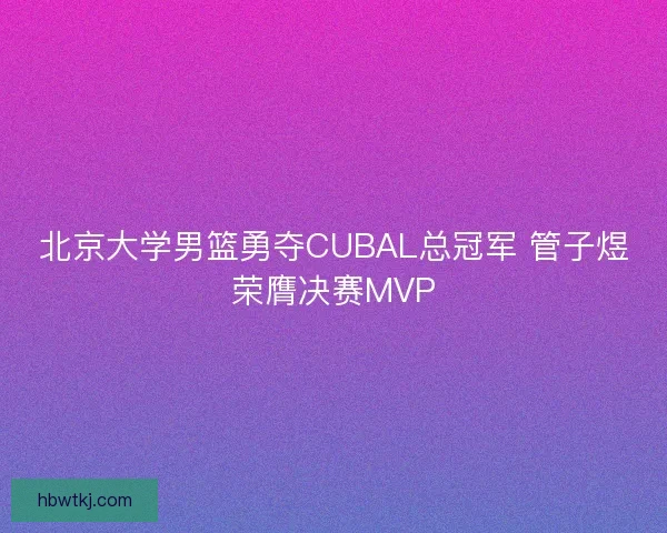 北京大学男篮勇夺CUBAL总冠军 管子煜荣膺决赛MVP 北京大学男篮勇夺CUBAL总冠军 管子煜荣膺决赛MVP