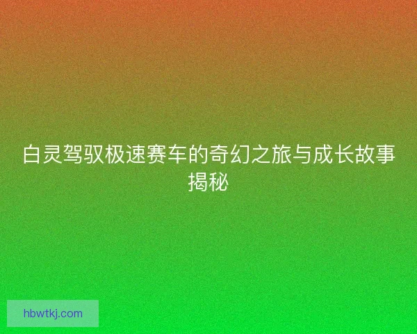 白灵驾驭极速赛车的奇幻之旅与成长故事揭秘