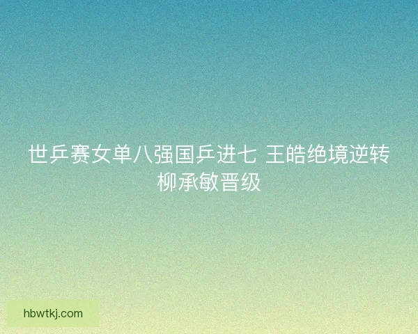 世乒赛女单八强国乒进七 王皓绝境逆转柳承敏晋级 世乒赛女单八强国乒进七 王皓绝境逆转柳承敏晋级