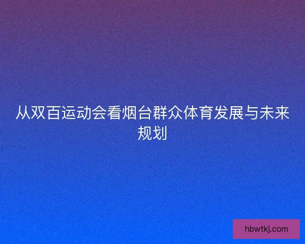 从双百运动会看烟台群众体育发展与未来规划 从双百运动会看烟台群众体育发展与未来规划
