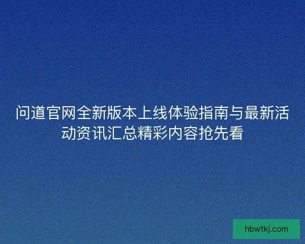 问道官网全新版本上线体验指南与最新活动资讯汇总精彩内容抢先看 问道官网全新版本上线体验指南与最新活动资讯汇总精彩内容抢先看