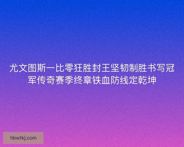 尤文图斯一比零狂胜封王坚韧制胜书写冠军传奇赛季终章铁血防线定乾坤 尤文图斯一比零狂胜封王坚韧制胜书写冠军传奇赛季终章铁血防线定乾坤