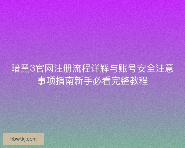 暗黑3官网注册流程详解与账号安全注意事项指南新手必看完整教程 暗黑3官网注册流程详解与账号安全注意事项指南新手必看完整教程