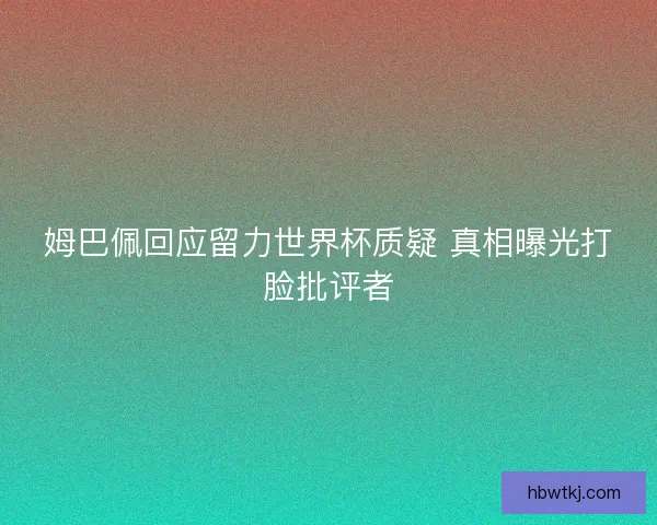 姆巴佩回应留力世界杯质疑 真相曝光打脸批评者 姆巴佩回应留力世界杯质疑 真相曝光打脸批评者