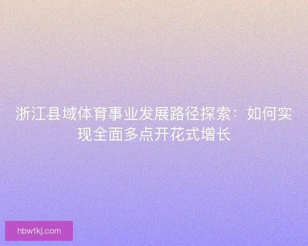 浙江县域体育事业发展路径探索:如何实现全面多点开花式增长 浙江县域体育事业发展路径探索:如何实现全面多点开花式增长